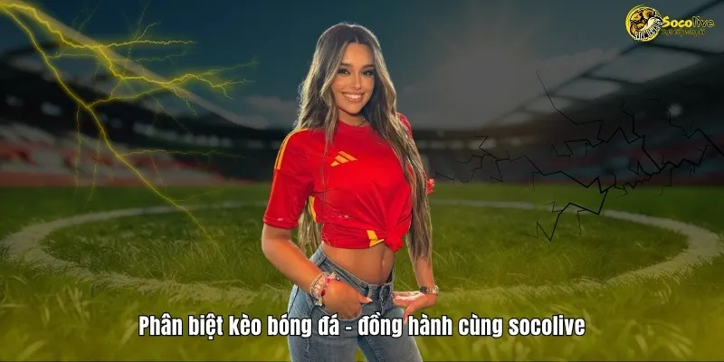 TỶ LỆ KÈO 41 Phân biệt kèo bóng đá, đồng hành ngay cùng Socolive