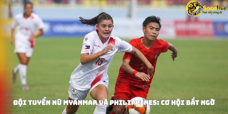 Đội tuyển nữ Myanmar và Philippines: Cơ hội bất ngờ