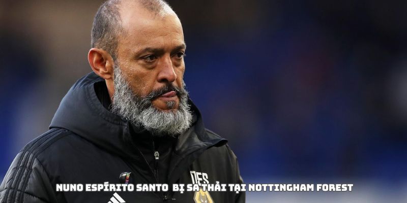 Nottingham Forest sa thải Nuno Espírito Santo: Dấu chấm hết cho một cuộc thử nghiệm 2 Nottingham Forest sa thải Nuno Espírito Santo vì bất ổn